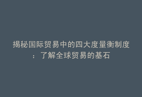 揭秘国际贸易中的四大度量衡制度：了解全球贸易的基石