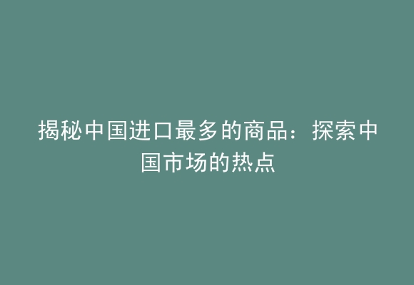 揭秘中国进口最多的商品：探索中国市场的热点