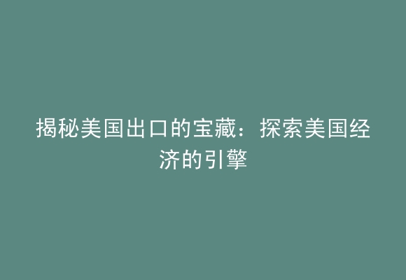 揭秘美国出口的宝藏：探索美国经济的引擎