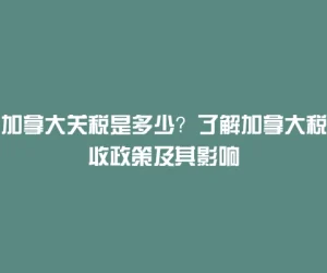 加拿大关税是多少？了解加拿大税收政策及其影响