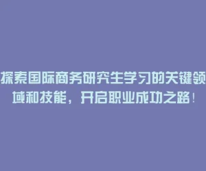 探索国际商务研究生学习的关键领域和技能，开启职业成功之路！