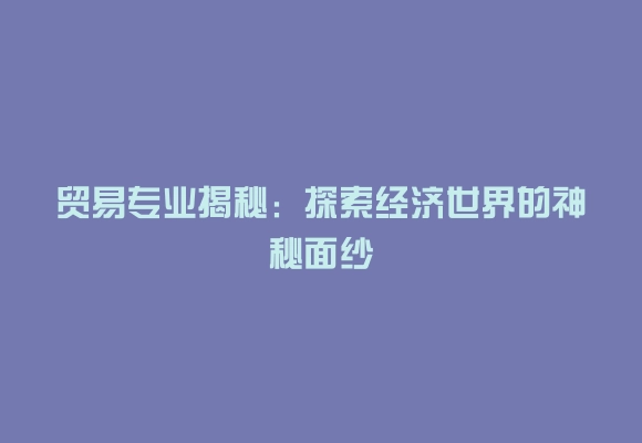贸易专业揭秘：探索经济世界的神秘面纱