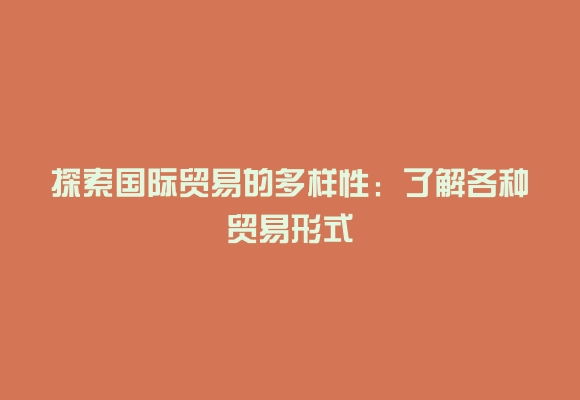 探索国际贸易的多样性：了解各种贸易形式