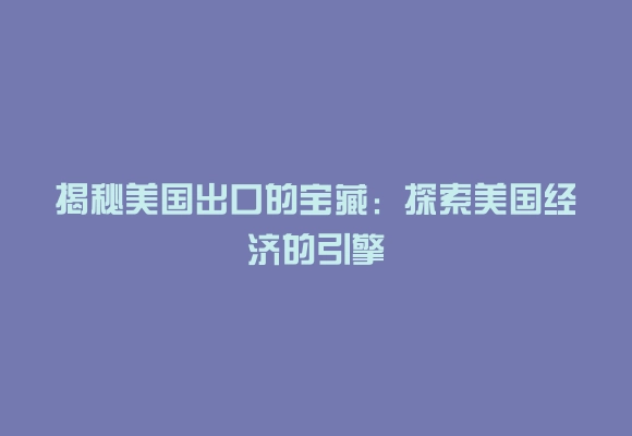 揭秘美国出口的宝藏：探索美国经济的引擎