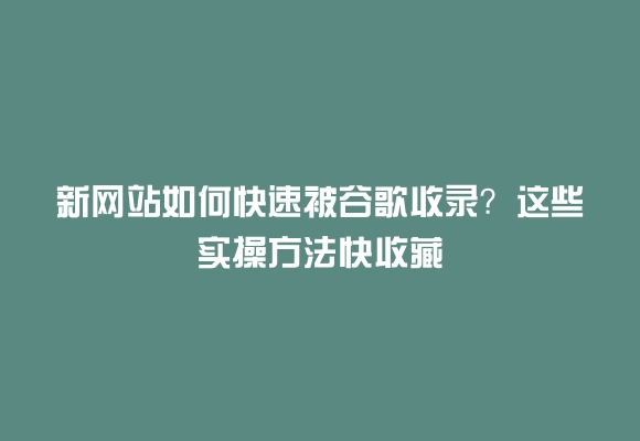 新网站如何快速被谷歌收录？这些实操方法快收藏