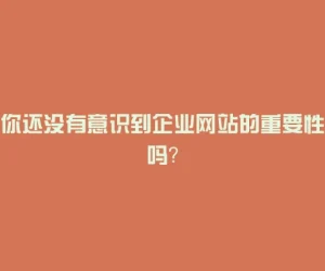 你还没有意识到企业网站的重要性吗？