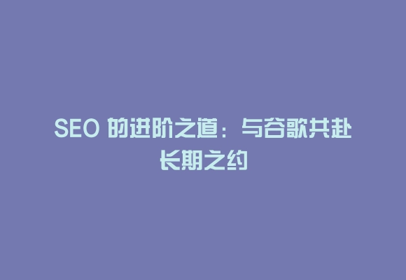 Seo 的进阶之道:与谷歌共赴长期之约
