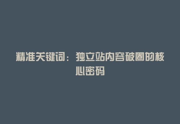 精准关键词:独立站内容破圈的核心密码