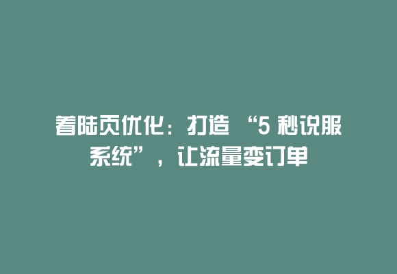 着陆页优化：打造 “5 秒说服系统”，让流量变订单