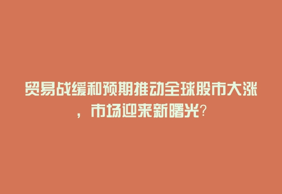 贸易战缓和预期推动全球股市大涨,市场迎来新曙光?