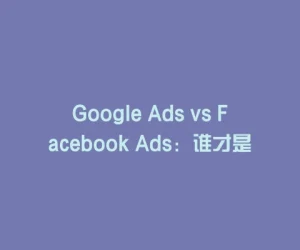Google Ads vs Facebook Ads：谁才是数字营销之王？