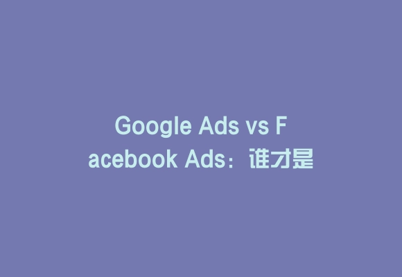 Google ads vs facebook ads:谁才是数字营销之王?