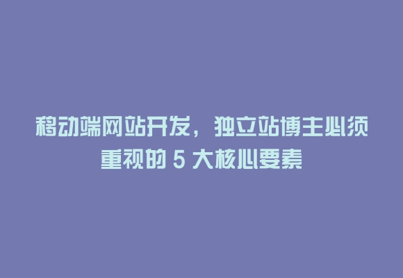 移动端网站开发，独立站博主必须重视的 5 大核心要素