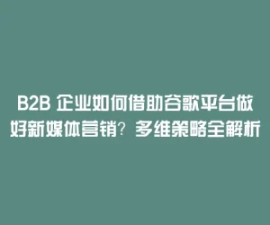 B2B 企业如何借助谷歌平台做好新媒体营销？多维策略全解析