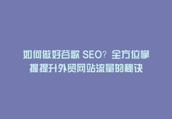 如何做好谷歌 seo?全方位掌握提升外贸网站流量的秘诀