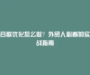 谷歌优化怎么做？外贸人必看的实战指南