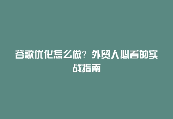 谷歌优化怎么做?外贸人必看的实战指南