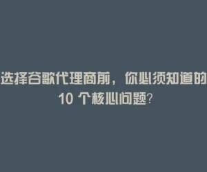 选择谷歌代理商前，你必须知道的 10 个核心问题？