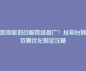 如何做好谷歌网络推广？从平台到效果优化的全攻略