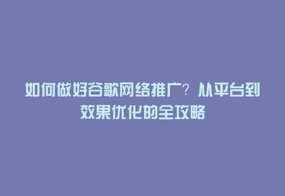 如何做好谷歌网络推广?从平台到效果优化的全攻略