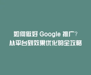 如何做好 Google 推广？从平台到效果优化的全攻略