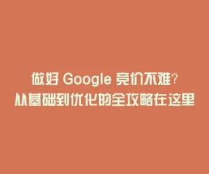 做好 Google 竞价不难？从基础到优化的全攻略在这里