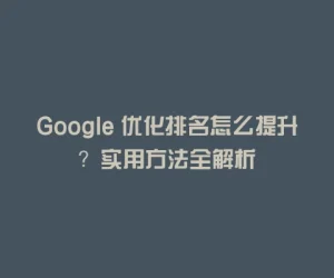 Google 优化排名怎么提升？实用方法全解析