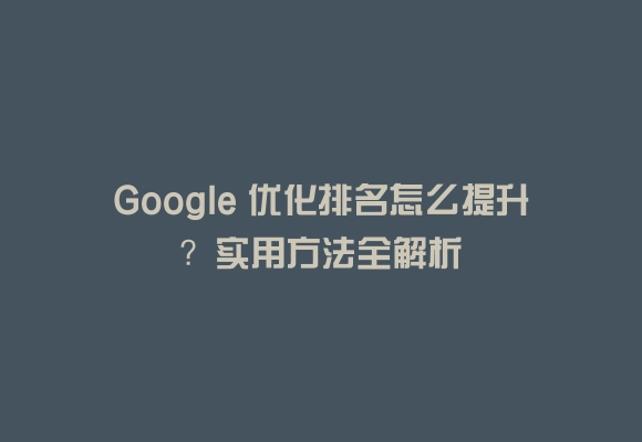 Google 优化排名怎么提升?实用方法全解析