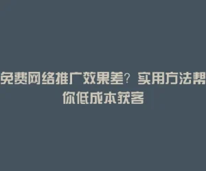 免费网络推广效果差？实用方法帮你低成本获客