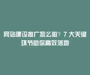 网站建设推广怎么做？7 大关键环节助你高效落地