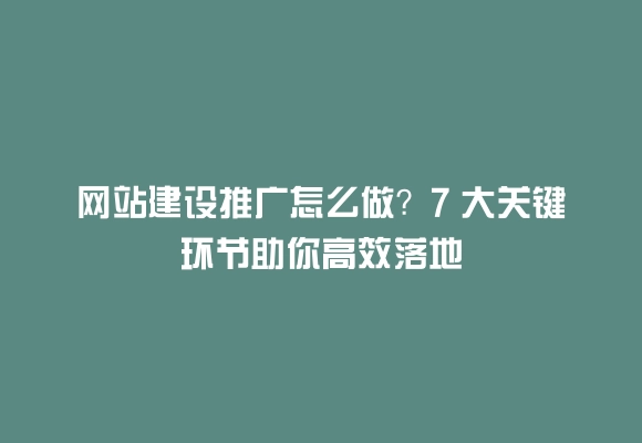网站建设推广怎么做?7 大关键环节助你高效落地