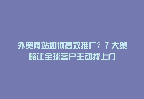 外贸网站如何高效推广？7 大策略让全球客户主动找上门