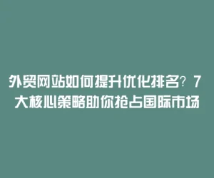 外贸网站如何提升优化排名？7 大核心策略助你抢占国际市场