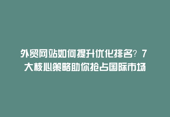 外贸网站如何提升优化排名？7 大核心策略助你抢占国际市场