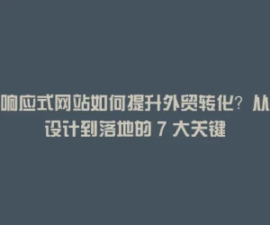 响应式网站如何提升外贸转化？从设计到落地的 7 大关键