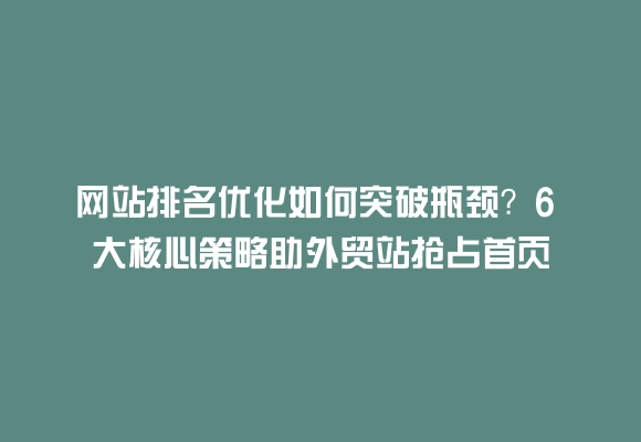 网站排名优化如何突破瓶颈？6 大核心策略助外贸站抢占首页