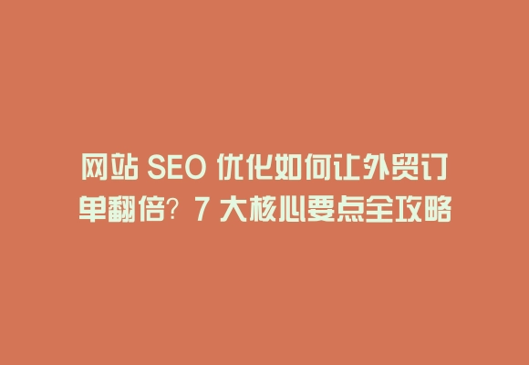 网站 seo 优化如何让外贸订单翻倍？7 大核心要点全攻略