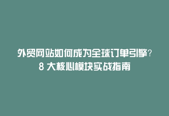 外贸网站如何成为全球订单引擎?8 大核心模块实战指南