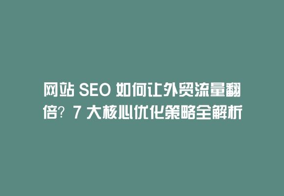 网站 seo 如何让外贸流量翻倍?7 大核心优化策略全解析