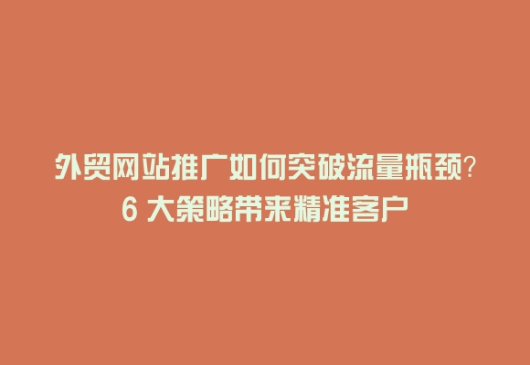 外贸网站推广如何突破流量瓶颈？6 大策略带来精准客户
