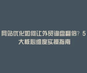 网站优化如何让外贸询盘翻倍？5 大核心维度实操指南
