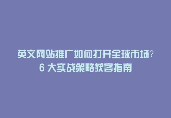 英文网站推广如何打开全球市场？6 大实战策略获客指南