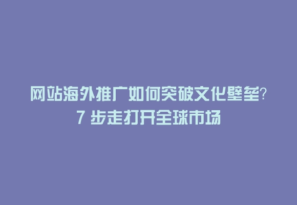 网站海外推广如何突破文化壁垒?7 步走打开全球市场