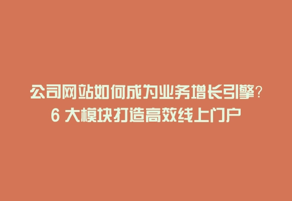 公司网站如何成为业务增长引擎？6 大模块打造高效线上门户