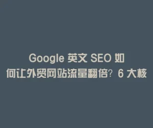 Google 英文 SEO 如何让外贸网站流量翻倍？6 大核心优化策略