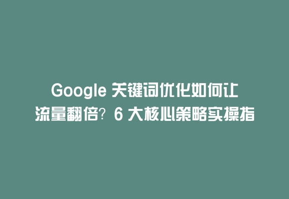 Google 关键词优化如何让流量翻倍?6 大核心策略实操指南