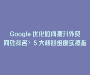 Google 优化如何提升外贸网站排名？5 大核心维度实操指南