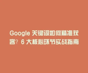 Google 关键词如何精准获客？6 大核心环节实战指南