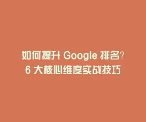 如何提升 Google 排名？6 大核心维度实战技巧