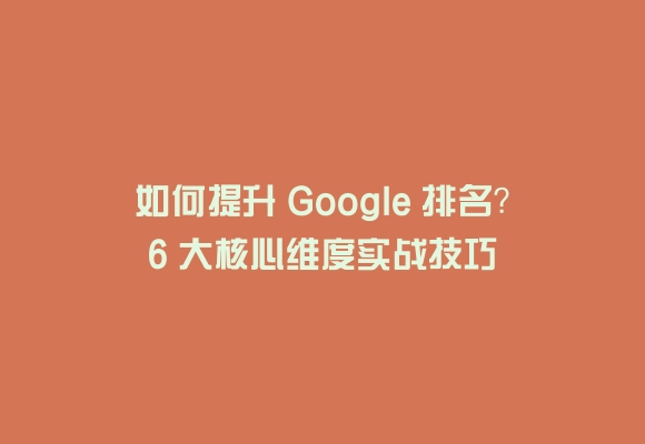 如何提升 google 排名?6 大核心维度实战技巧